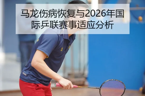 马龙伤病恢复与2026年国际乒联赛事适应分析