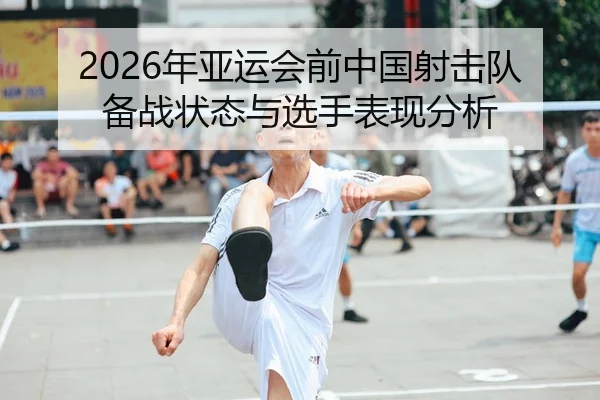 2026年亚运会前中国射击队备战状态与选手表现分析