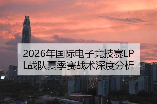 2026年国际电子竞技赛LPL战队夏季赛战术深度分析