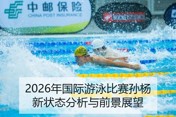 2026年国际游泳比赛孙杨新状态分析与前景展望