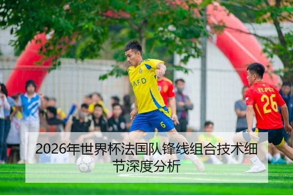 2026年世界杯法国队锋线组合技术细节深度分析
