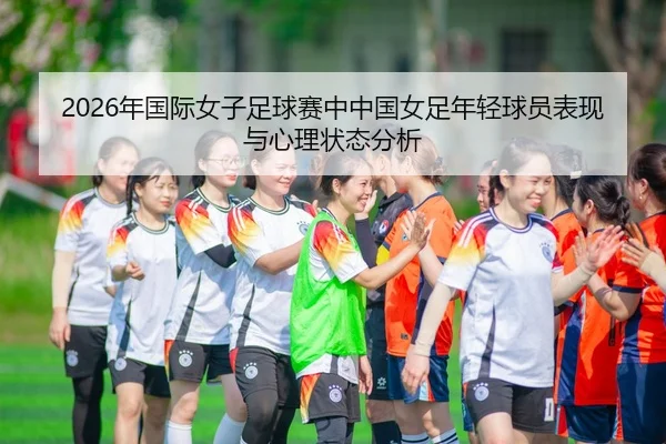 2026年国际女子足球赛中中国女足年轻球员表现与心理状态分析