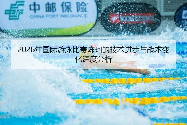 2026年国际游泳比赛陈珂的技术进步与战术变化深度分析