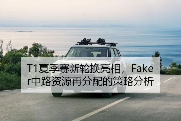 T1夏季赛新轮换亮相，Faker中路资源再分配的策略分析