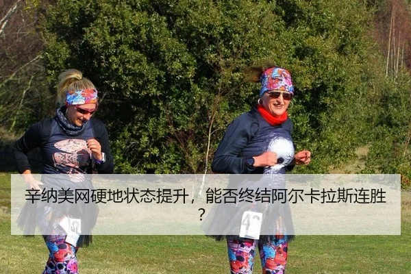 辛纳美网硬地状态提升，能否终结阿尔卡拉斯连胜？