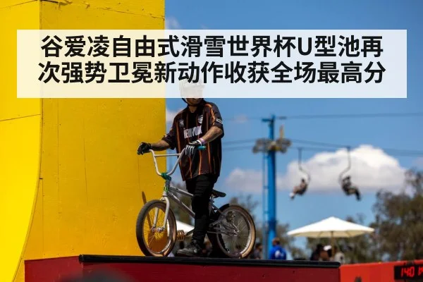 谷爱凌自由式滑雪世界杯U型池再次强势卫冕新动作收获全场最高分