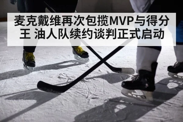 麦克戴维再次包揽MVP与得分王 油人队续约谈判正式启动