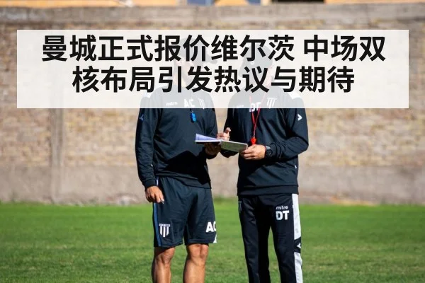 曼城正式报价维尔茨 中场双核布局引发热议与期待