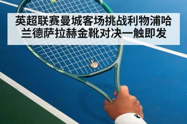 英超联赛曼城客场挑战利物浦哈兰德萨拉赫金靴对决一触即发